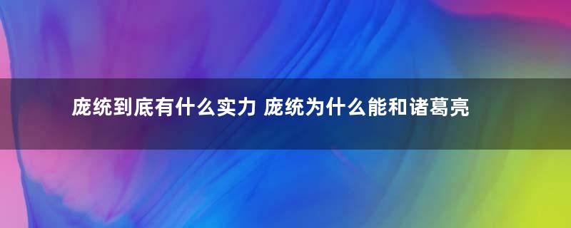 庞统到底有什么实力 庞统为什么能和诸葛亮齐名